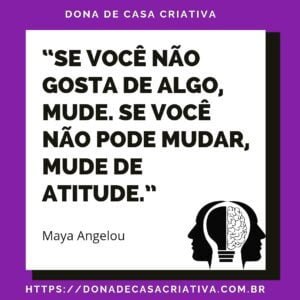 Se você não gosta de algo mude. Se não pode mudar, mude de atitude