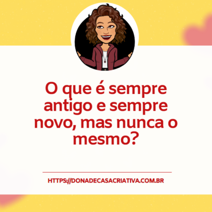 Charada criativa - O que é sempre antigo e sempre novo, mas nunca o mesmo? Charada criativa - O que é sempre antigo e sempre novo, mas nunca o mesmo?