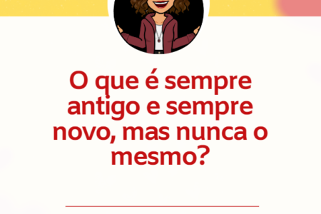 Charada criativa - O que é sempre antigo e sempre novo, mas nunca o mesmo? Charada criativa - O que é sempre antigo e sempre novo, mas nunca o mesmo?