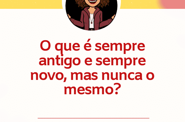 Charada criativa - O que é sempre antigo e sempre novo, mas nunca o mesmo?